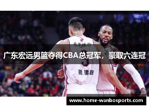 广东宏远男篮夺得CBA总冠军，豪取六连冠