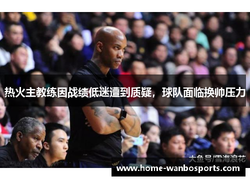 热火主教练因战绩低迷遭到质疑，球队面临换帅压力