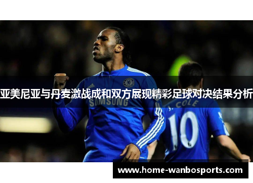 亚美尼亚与丹麦激战成和双方展现精彩足球对决结果分析