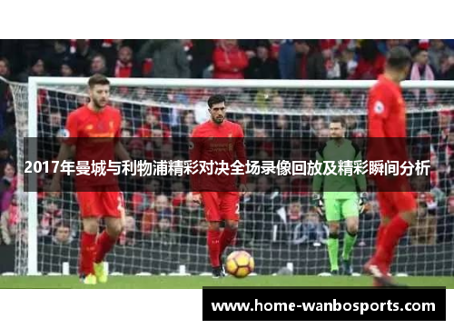 2017年曼城与利物浦精彩对决全场录像回放及精彩瞬间分析