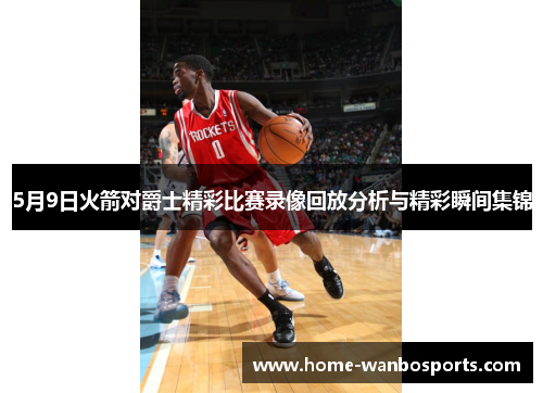 5月9日火箭对爵士精彩比赛录像回放分析与精彩瞬间集锦
